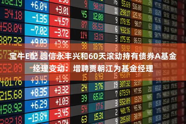 宝牛E配 圆信永丰兴和60天滚动持有债券A基金经理变动：增聘贾朝江为基金经理