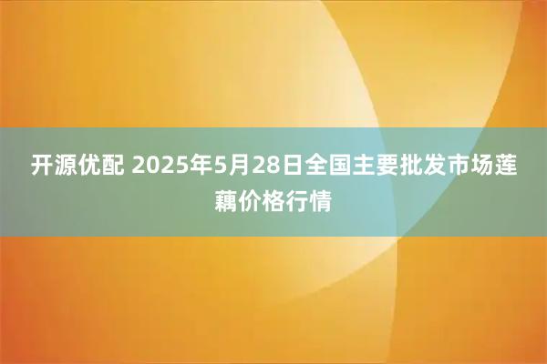 开源优配 2025年5月28日全国主要批发市场莲藕价格行情