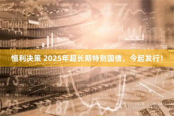 恒利决策 2025年超长期特别国债，今起发行！