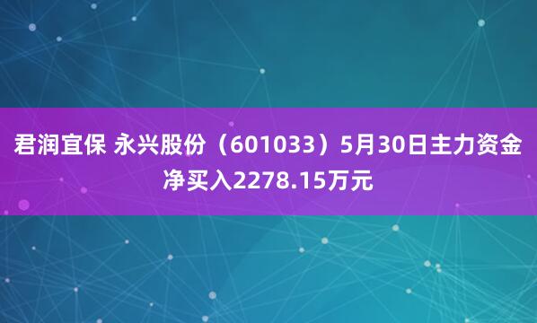 君润宜保 永兴股份（601033）5月30日主力资金净买入2278.15万元