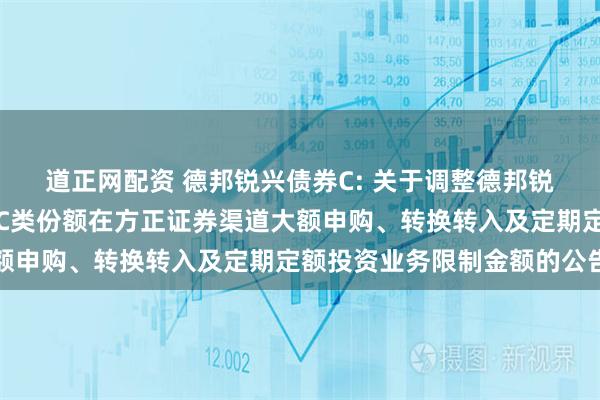 道正网配资 德邦锐兴债券C: 关于调整德邦锐兴债券型证券投资基金C类份额在方正证券渠道大额申购、转换转入及定期定额投资业务限制金额的公告