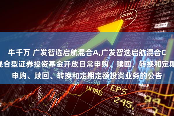 牛千万 广发智选启航混合A,广发智选启航混合C: 关于广发智选启航混合型证券投资基金开放日常申购、赎回、转换和定期定额投资业务的公告