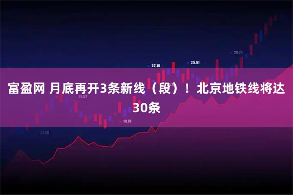 富盈网 月底再开3条新线（段）！北京地铁线将达30条