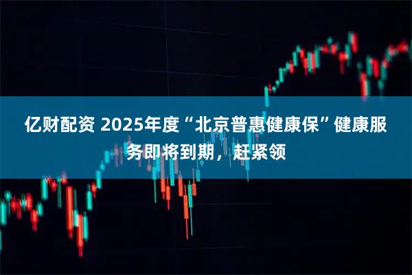 亿财配资 2025年度“北京普惠健康保”健康服务即将到期，赶紧领