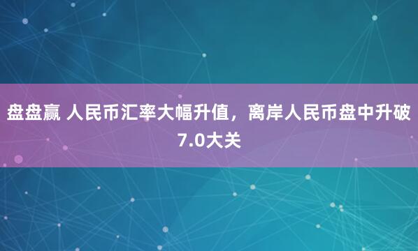 盘盘赢 人民币汇率大幅升值，离岸人民币盘中升破7.0大关