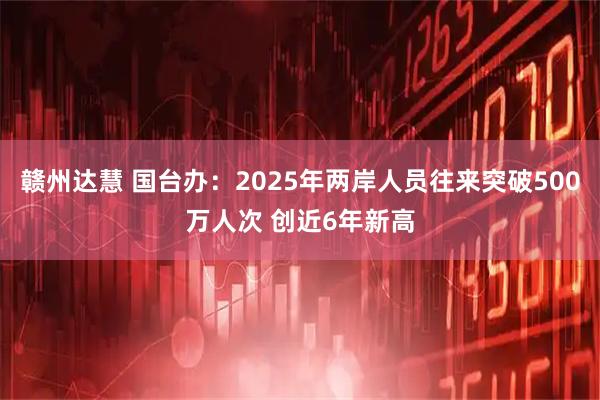 赣州达慧 国台办：2025年两岸人员往来突破500万人次 创近6年新高