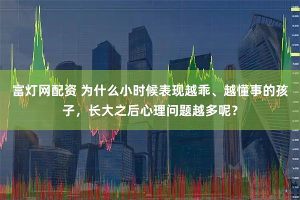 富灯网配资 为什么小时候表现越乖、越懂事的孩子，长大之后心理问题越多呢？