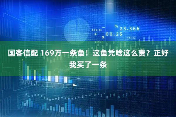 国客信配 169万一条鱼！这鱼凭啥这么贵？正好我买了一条