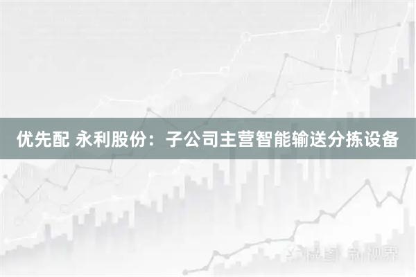 优先配 永利股份：子公司主营智能输送分拣设备