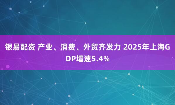 银易配资 产业、消费、外贸齐发力 2025年上海GDP增速5.4%