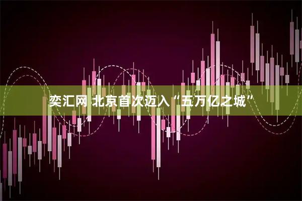 奕汇网 北京首次迈入“五万亿之城”