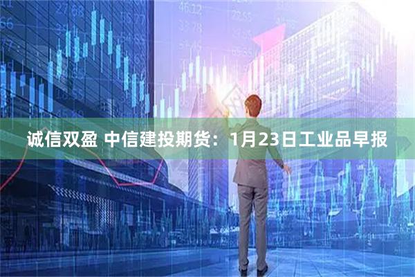 诚信双盈 中信建投期货：1月23日工业品早报