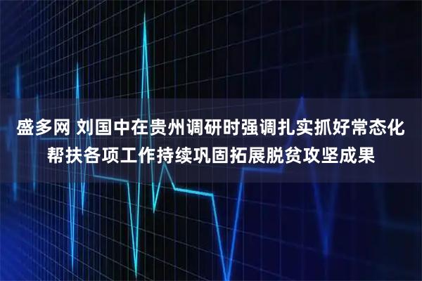 盛多网 刘国中在贵州调研时强调　　扎实抓好常态化帮扶各项工作　　持续巩固拓展脱贫攻坚成果