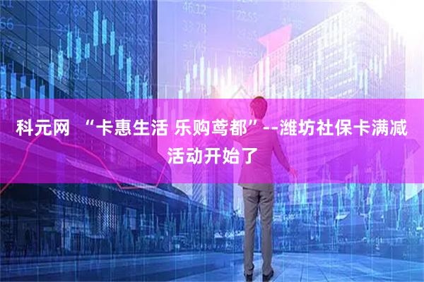 科元网  “卡惠生活 乐购鸢都”--潍坊社保卡满减活动开始了