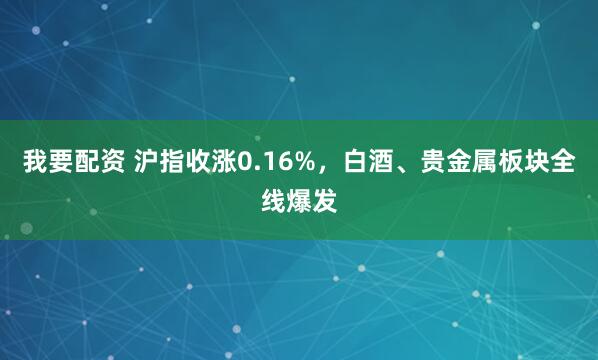 我要配资 沪指收涨0.16%，白酒、贵金属板块全线爆发