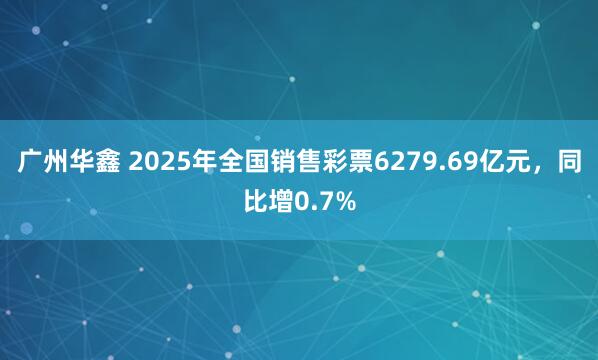 广州华鑫 2025年全国销售彩票6279.69亿元，同比增0.7%