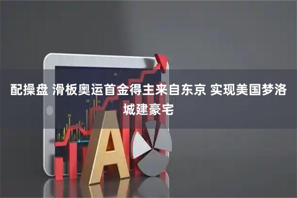 配操盘 滑板奥运首金得主来自东京 实现美国梦洛城建豪宅