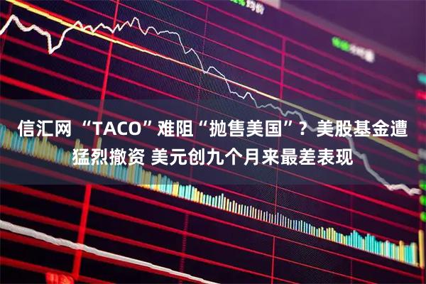 信汇网 “TACO”难阻“抛售美国”？美股基金遭猛烈撤资 美元创九个月来最差表现