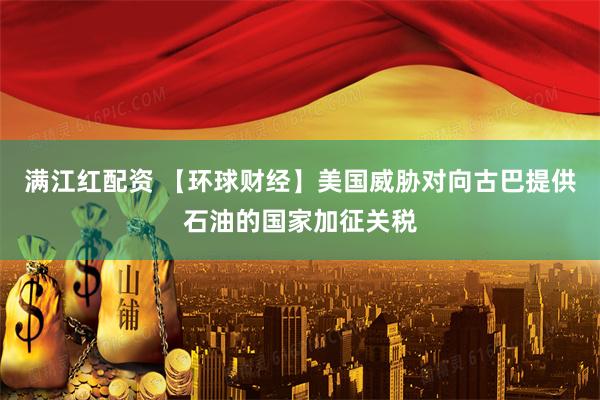 满江红配资 【环球财经】美国威胁对向古巴提供石油的国家加征关税