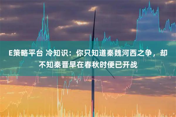 E策略平台 冷知识：你只知道秦魏河西之争，却不知秦晋早在春秋时便已开战