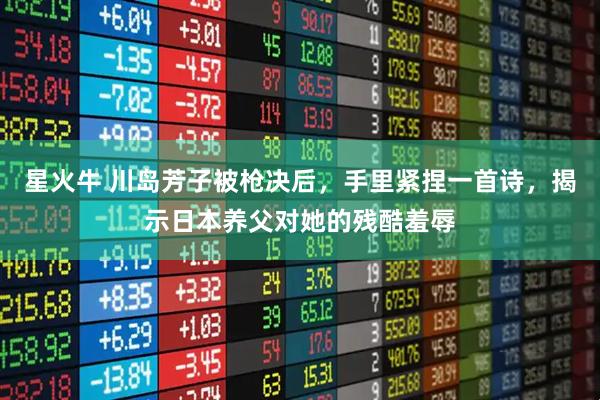 星火牛 川岛芳子被枪决后，手里紧捏一首诗，揭示日本养父对她的残酷羞辱