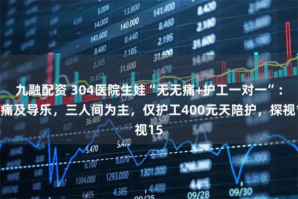 九融配资 304医院生娃“无无痛+护工一对一”：无痛及导乐，三人间为主，仅护工400元天陪护，探视15