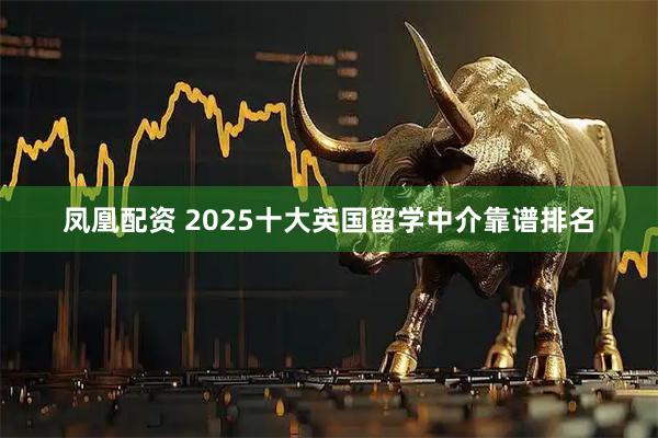 凤凰配资 2025十大英国留学中介靠谱排名