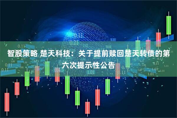 智股策略 楚天科技：关于提前赎回楚天转债的第六次提示性公告
