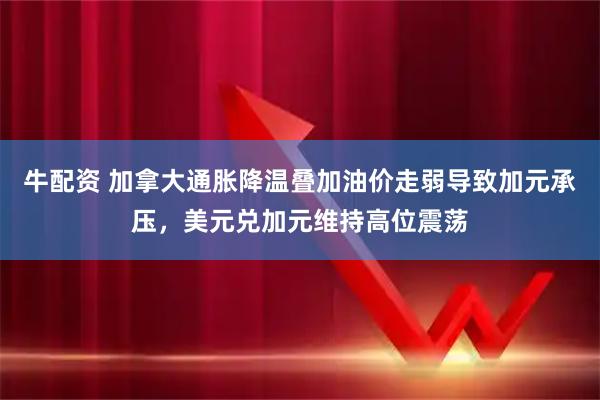 牛配资 加拿大通胀降温叠加油价走弱导致加元承压，美元兑加元维持高位震荡