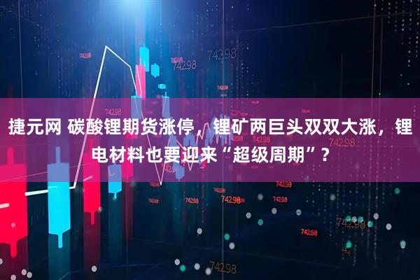 捷元网 碳酸锂期货涨停，锂矿两巨头双双大涨，锂电材料也要迎来“超级周期”？