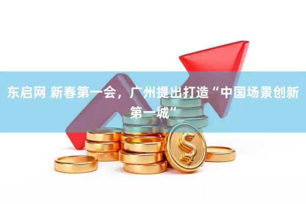 东启网 新春第一会,广州提出打造“中国场景创新第一城”