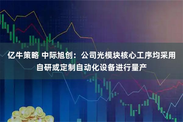 亿牛策略 中际旭创：公司光模块核心工序均采用自研或定制自动化设备进行量产