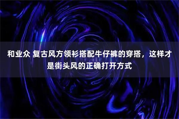和业众 复古风方领衫搭配牛仔裤的穿搭，这样才是街头风的正确打开方式