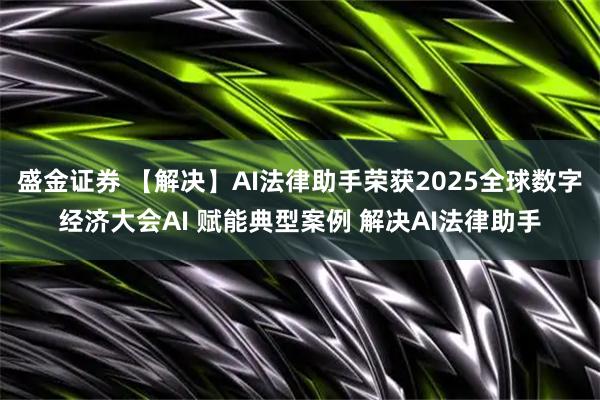 盛金证券 【解决】AI法律助手荣获2025全球数字经济大会AI 赋能典型案例 解决AI法律助手