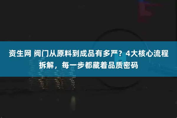 资生网 阀门从原料到成品有多严？4大核心流程拆解，每一步都藏着品质密码