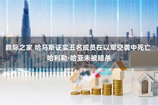 鼎际之家 哈马斯证实五名成员在以军空袭中死亡 哈利勒·哈亚未被暗杀
