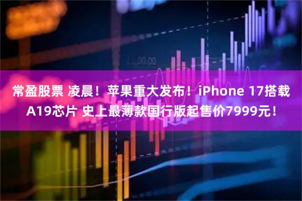 常盈股票 凌晨！苹果重大发布！iPhone 17搭载A19芯片 史上最薄款国行版起售价7999元！