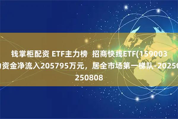 钱掌柜配资 ETF主力榜  招商快线ETF(159003)主力资金净流入205795万元，居全市场第一梯队-20250808