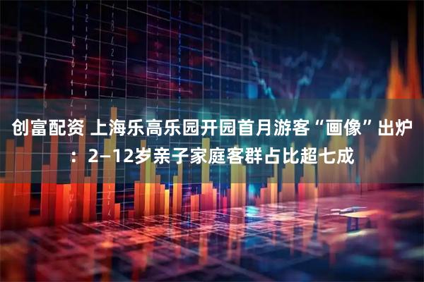 创富配资 上海乐高乐园开园首月游客“画像”出炉：2—12岁亲子家庭客群占比超七成