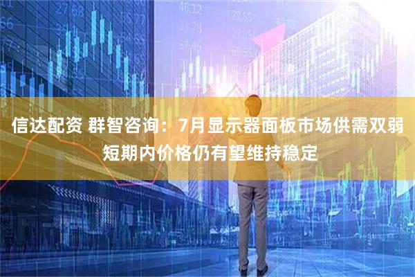 信达配资 群智咨询：7月显示器面板市场供需双弱 短期内价格仍有望维持稳定