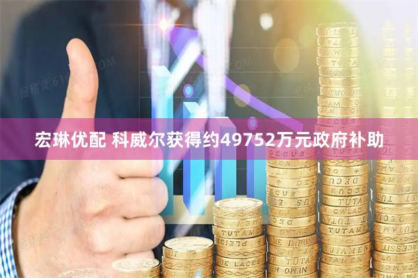 宏琳优配 科威尔获得约49752万元政府补助