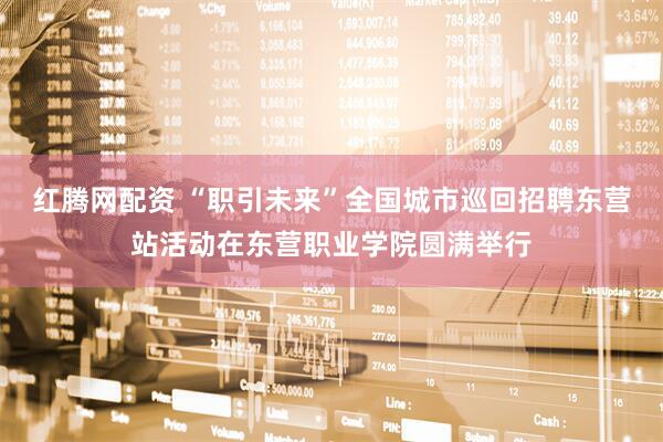 红腾网配资 “职引未来”全国城市巡回招聘东营站活动在东营职业学院圆满举行