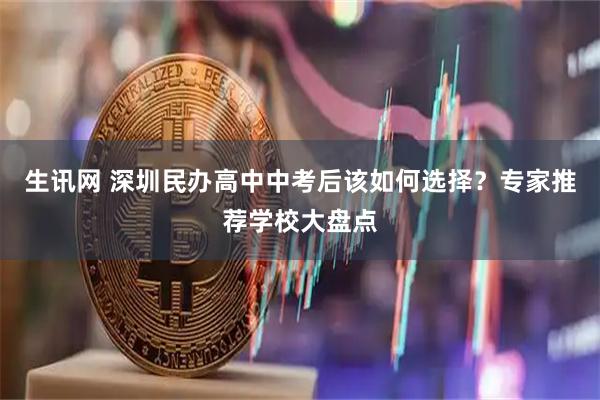 生讯网 深圳民办高中中考后该如何选择？专家推荐学校大盘点