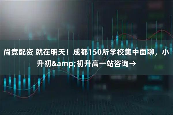 尚竞配资 就在明天！成都150所学校集中面聊，小升初&初升高一站咨询→