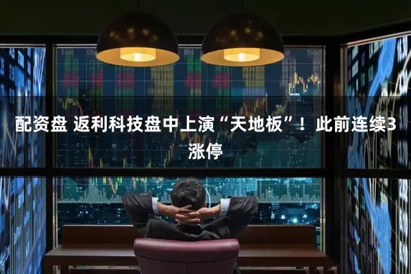 配资盘 返利科技盘中上演“天地板”！此前连续3涨停
