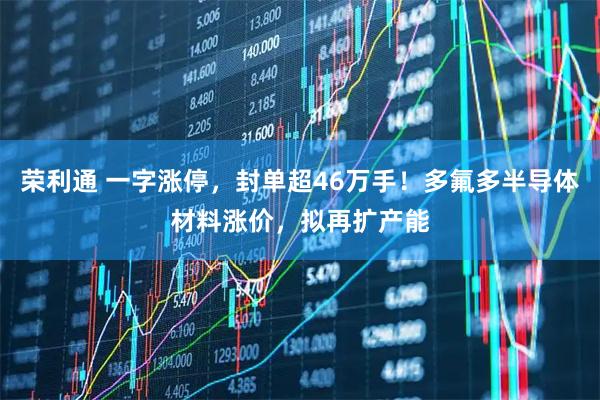 荣利通 一字涨停，封单超46万手！多氟多半导体材料涨价，拟再扩产能