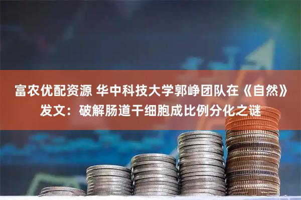 富农优配资源 华中科技大学郭峥团队在《自然》发文：破解肠道干细胞成比例分化之谜